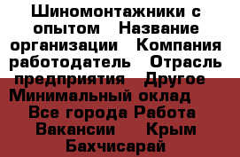 Шиномонтажники с опытом › Название организации ­ Компания-работодатель › Отрасль предприятия ­ Другое › Минимальный оклад ­ 1 - Все города Работа » Вакансии   . Крым,Бахчисарай